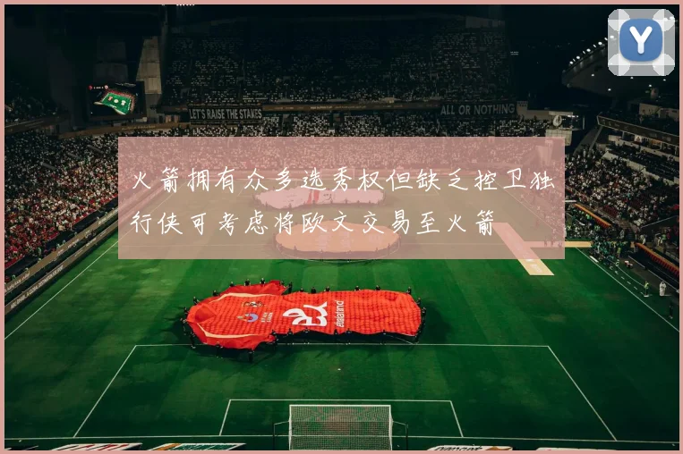 火箭拥有众多选秀权但缺乏控卫独行侠可考虑将欧文交易至火箭