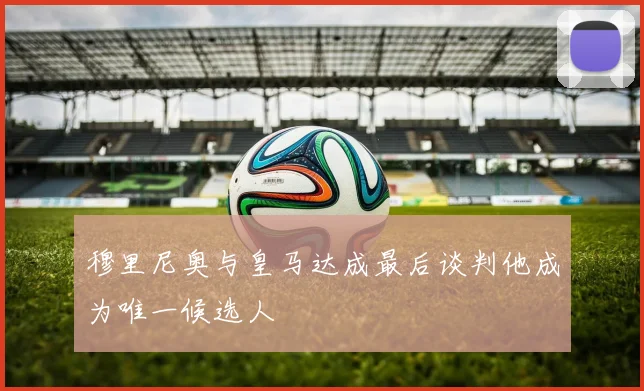 穆里尼奥与皇马达成最后谈判他成为唯一候选人