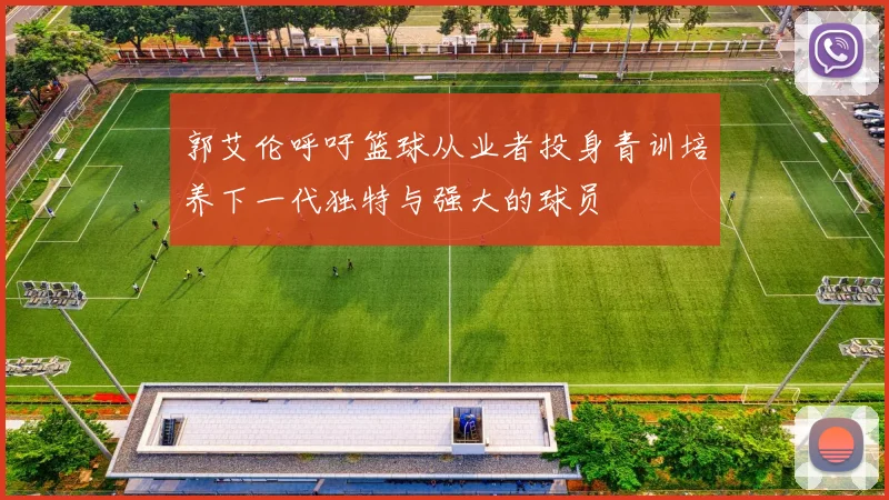 郭艾伦呼吁篮球从业者投身青训培养下一代独特与强大的球员