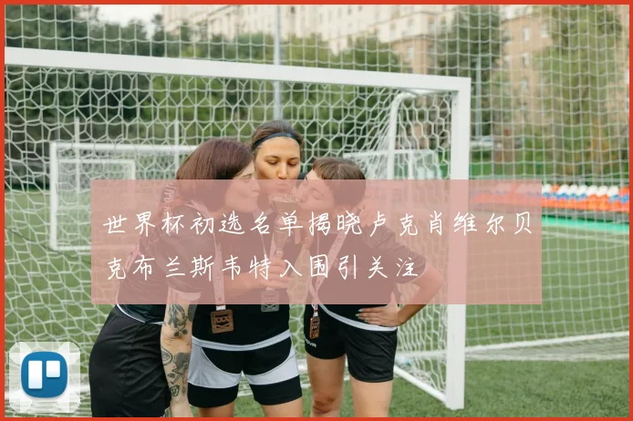 世界杯初选名单揭晓卢克肖维尔贝克布兰斯韦特入围引关注