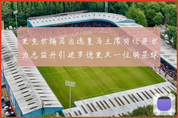里克尔梅若当选皇马主席将任劳尔为总监并引进罗德里及一位明星球员
