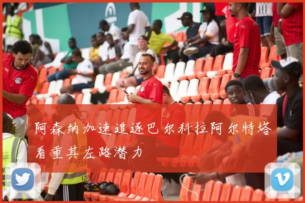 阿森纳加速追逐巴尔科拉阿尔特塔看重其左路潜力
