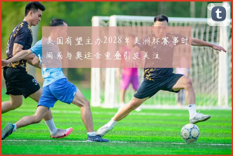 美国有望主办2028年美洲杯赛事时间或与奥运会重叠引发关注