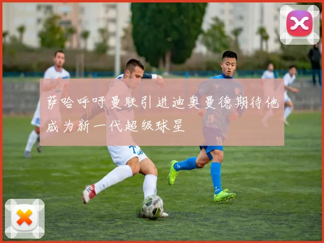 萨哈呼吁曼联引进迪奥曼德期待他成为新一代超级球星
