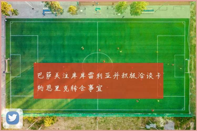 巴萨关注库库雷利亚并积极洽谈卡约恩里克转会事宜