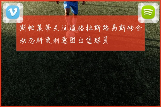 斯帕莱蒂关注道格拉斯路易斯转会动态科莫利意图出售球员