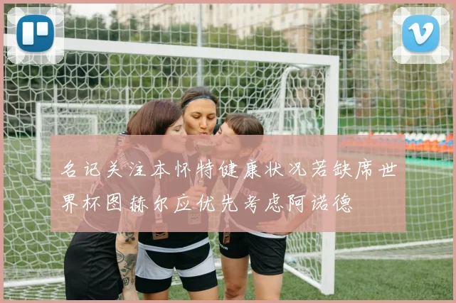 名记关注本怀特健康状况若缺席世界杯图赫尔应优先考虑阿诺德