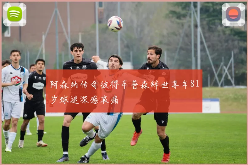 阿森纳传奇彼得辛普森辞世享年81岁球迷深感哀痛