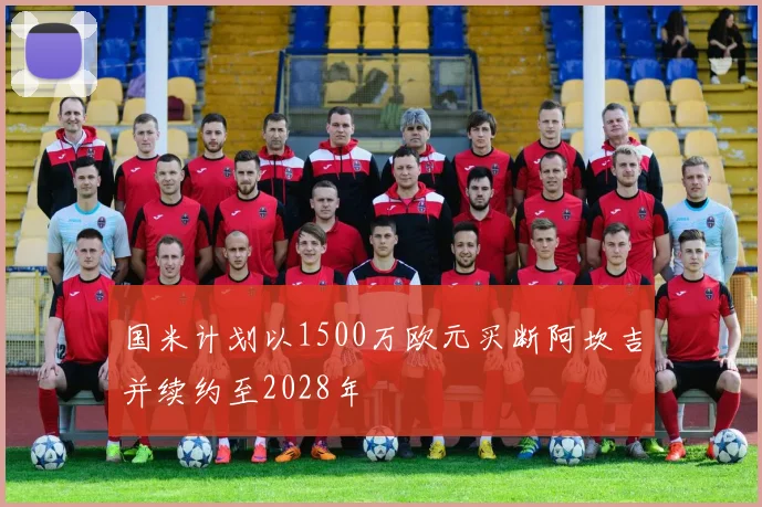 国米计划以1500万欧元买断阿坎吉并续约至2028年