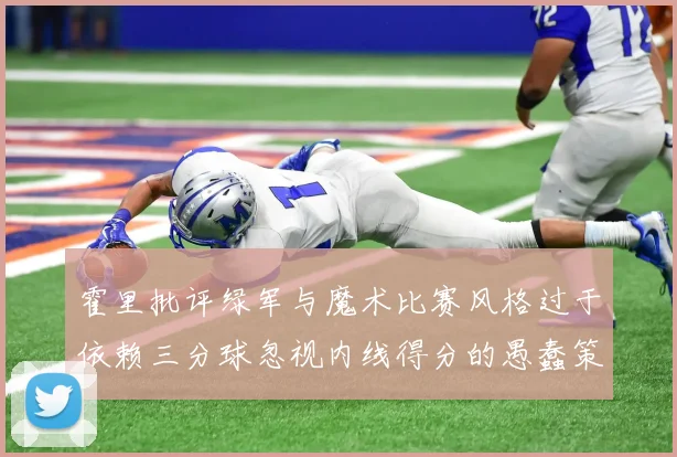 霍里批评绿军与魔术比赛风格过于依赖三分球忽视内线得分的愚蠢策略