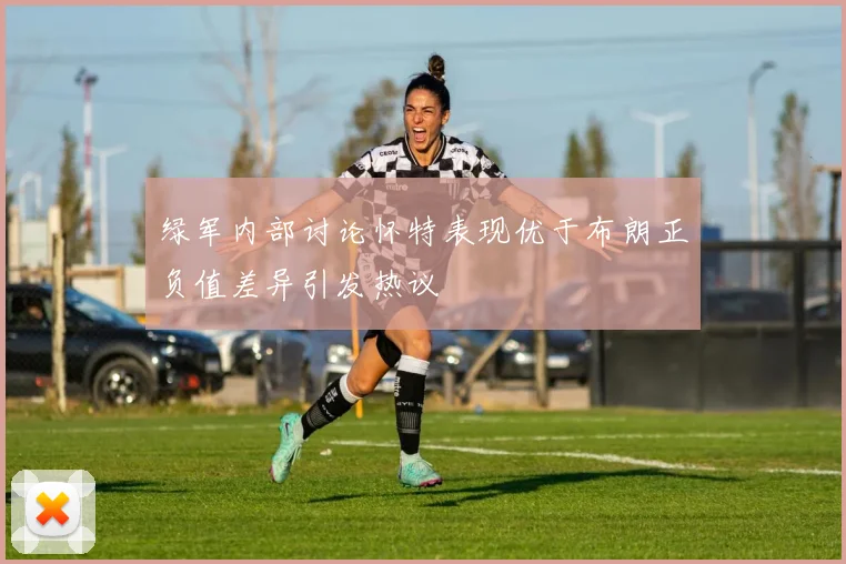绿军内部讨论怀特表现优于布朗正负值差异引发热议