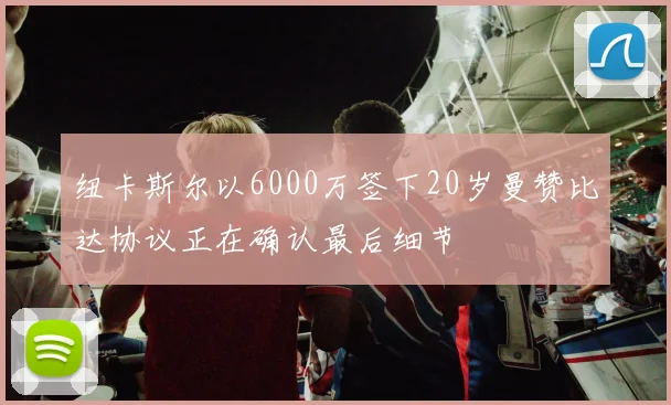 纽卡斯尔以6000万签下20岁曼赞比达协议正在确认最后细节