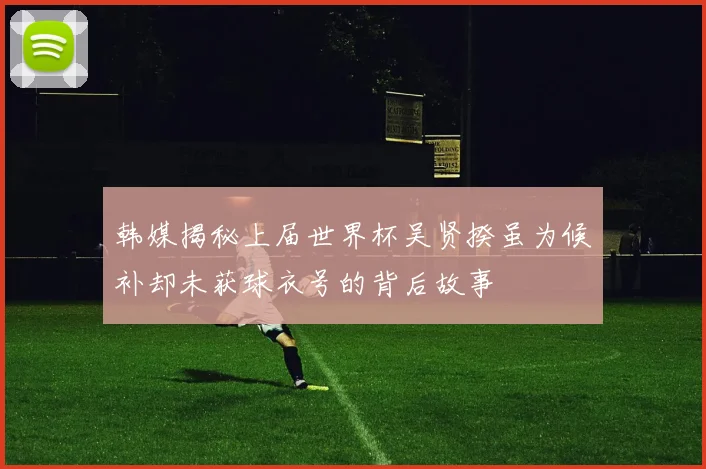 韩媒揭秘上届世界杯吴贤揆虽为候补却未获球衣号的背后故事