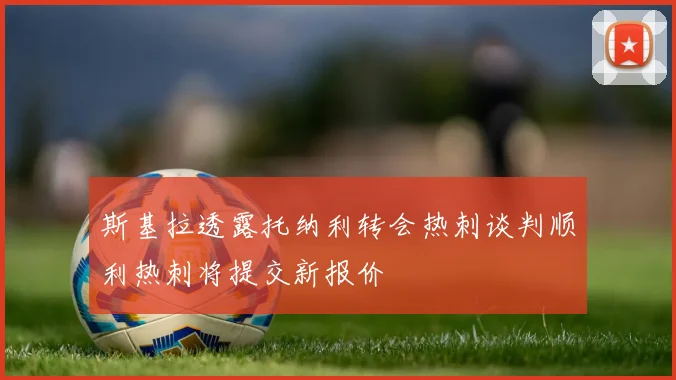 斯基拉透露托纳利转会热刺谈判顺利热刺将提交新报价